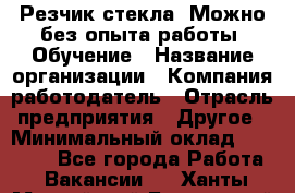 Резчик стекла. Можно без опыта работы. Обучение › Название организации ­ Компания-работодатель › Отрасль предприятия ­ Другое › Минимальный оклад ­ 15 000 - Все города Работа » Вакансии   . Ханты-Мансийский,Белоярский г.